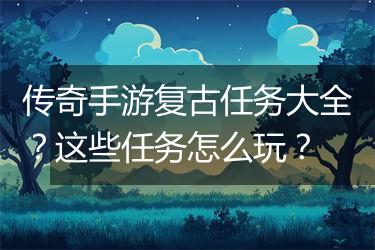 传奇手游复古任务大全？这些任务怎么玩？