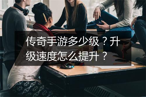 传奇手游多少级？升级速度怎么提升？