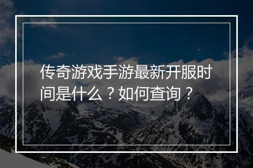 传奇游戏手游最新开服时间是什么？如何查询？