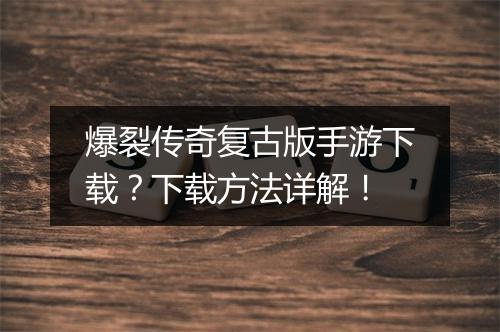 爆裂传奇复古版手游下载？下载方法详解！