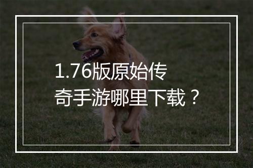 1.76版原始传奇手游哪里下载？