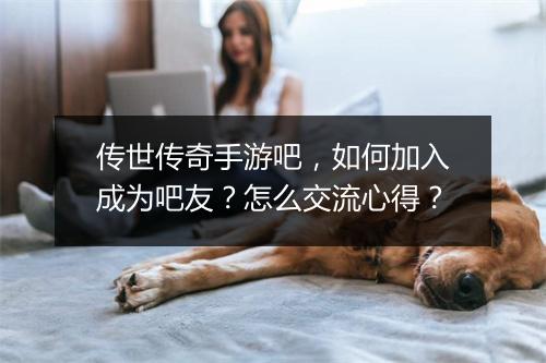 传世传奇手游吧，如何加入成为吧友？怎么交流心得？