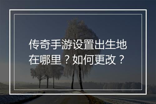 传奇手游设置出生地在哪里？如何更改？