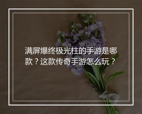 满屏爆终极光柱的手游是哪款？这款传奇手游怎么玩？