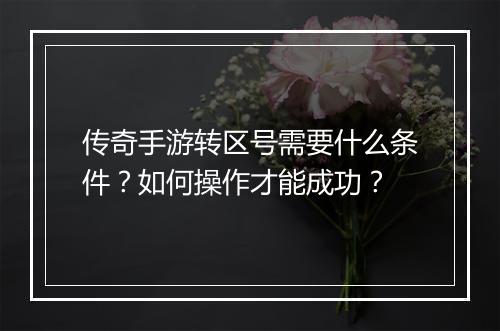 传奇手游转区号需要什么条件？如何操作才能成功？