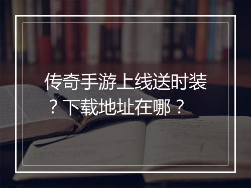 传奇手游上线送时装？下载地址在哪？