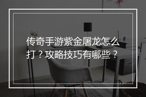 传奇手游紫金屠龙怎么打？攻略技巧有哪些？