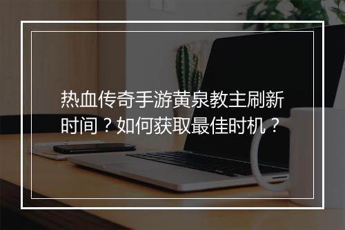 热血传奇手游黄泉教主刷新时间？如何获取最佳时机？