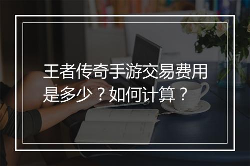 王者传奇手游交易费用是多少？如何计算？