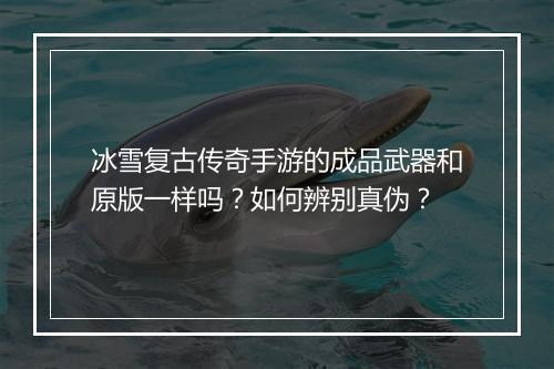 冰雪复古传奇手游的成品武器和原版一样吗？如何辨别真伪？