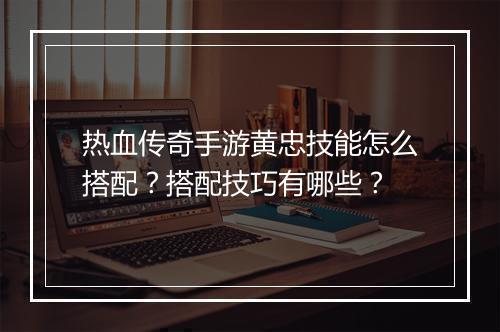 热血传奇手游黄忠技能怎么搭配？搭配技巧有哪些？