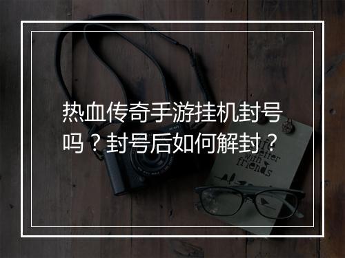 热血传奇手游挂机封号吗？封号后如何解封？