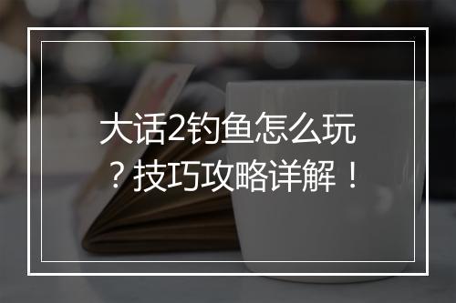 大话2钓鱼怎么玩？技巧攻略详解！