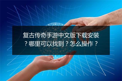 复古传奇手游中文版下载安装？哪里可以找到？怎么操作？