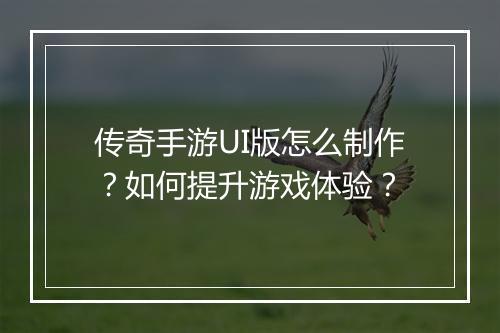 传奇手游UI版怎么制作？如何提升游戏体验？