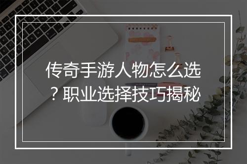 传奇手游人物怎么选？职业选择技巧揭秘