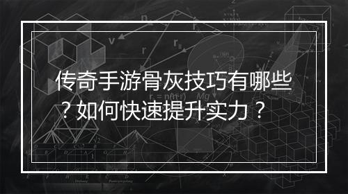 传奇手游骨灰技巧有哪些？如何快速提升实力？
