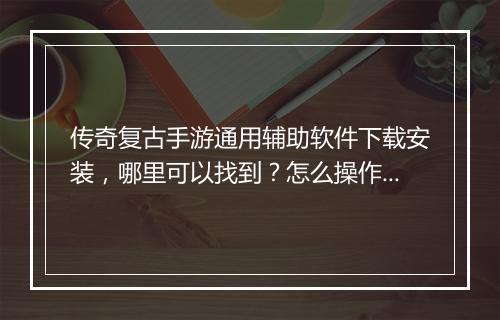 传奇复古手游通用辅助软件下载安装，哪里可以找到？怎么操作？