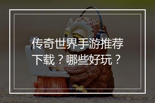 传奇世界手游推荐下载？哪些好玩？