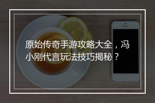 原始传奇手游攻略大全，冯小刚代言玩法技巧揭秘？