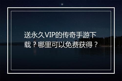送永久VIP的传奇手游下载？哪里可以免费获得？