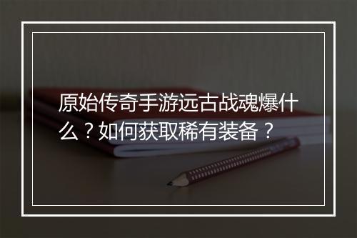 原始传奇手游远古战魂爆什么？如何获取稀有装备？