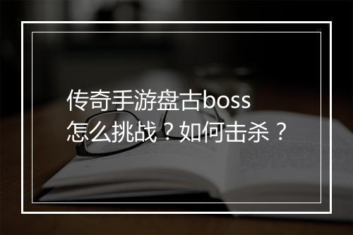 传奇手游盘古boss怎么挑战？如何击杀？