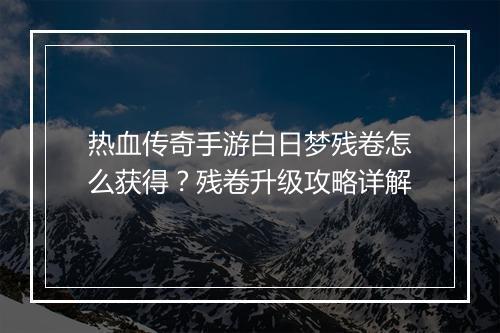热血传奇手游白日梦残卷怎么获得？残卷升级攻略详解