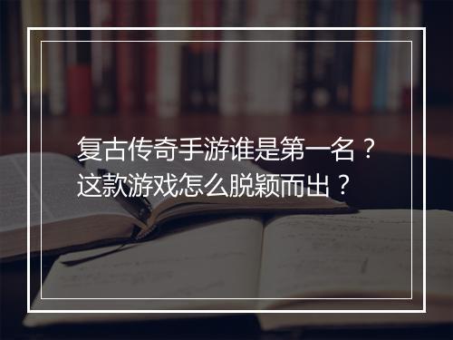 复古传奇手游谁是第一名？这款游戏怎么脱颖而出？