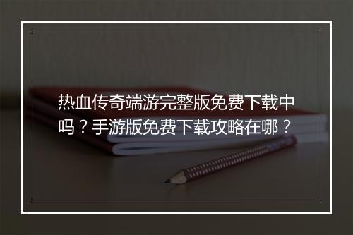 热血传奇端游完整版免费下载中吗？手游版免费下载攻略在哪？