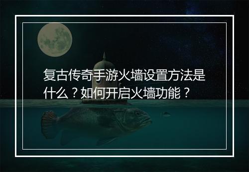 复古传奇手游火墙设置方法是什么？如何开启火墙功能？