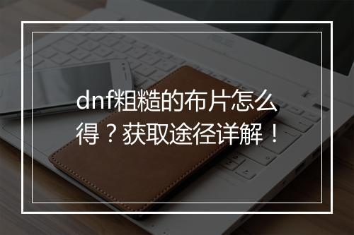 dnf粗糙的布片怎么得？获取途径详解！