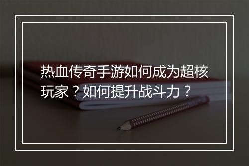 热血传奇手游如何成为超核玩家？如何提升战斗力？
