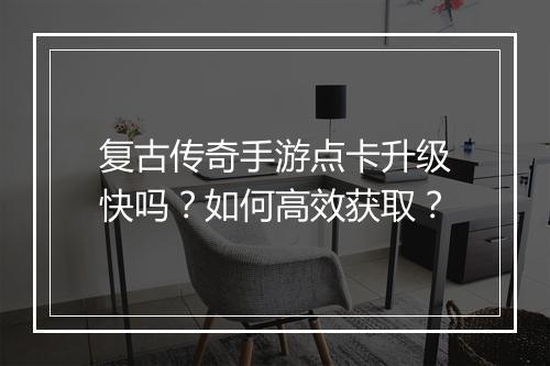 复古传奇手游点卡升级快吗？如何高效获取？