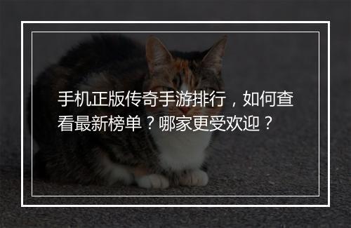 手机正版传奇手游排行，如何查看最新榜单？哪家更受欢迎？
