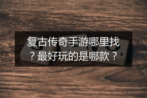复古传奇手游哪里找？最好玩的是哪款？