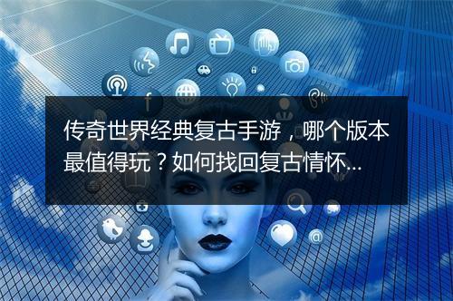 传奇世界经典复古手游，哪个版本最值得玩？如何找回复古情怀？