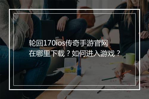 轮回170ios传奇手游官网在哪里下载？如何进入游戏？