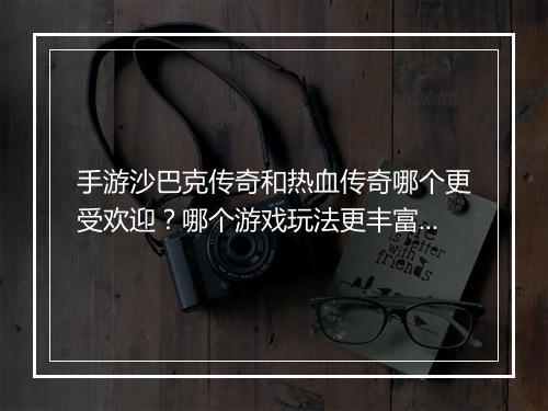手游沙巴克传奇和热血传奇哪个更受欢迎？哪个游戏玩法更丰富？