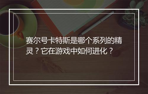 赛尔号卡特斯是哪个系列的精灵？它在游戏中如何进化？