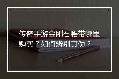 传奇手游金刚石腰带哪里购买？如何辨别真伪？