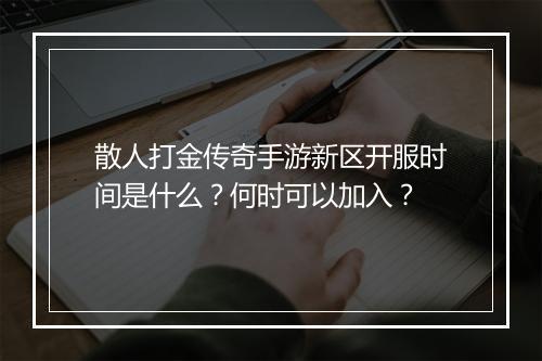 散人打金传奇手游新区开服时间是什么？何时可以加入？