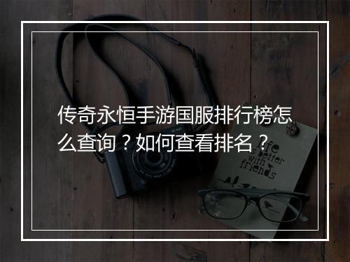 传奇永恒手游国服排行榜怎么查询？如何查看排名？