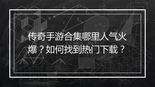传奇手游合集哪里人气火爆？如何找到热门下载？