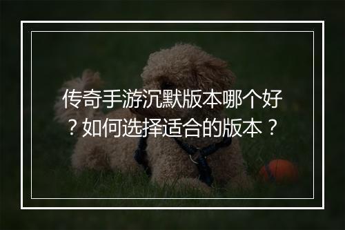 传奇手游沉默版本哪个好？如何选择适合的版本？