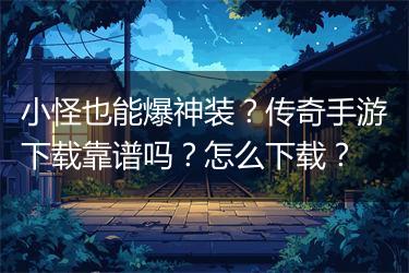 小怪也能爆神装？传奇手游下载靠谱吗？怎么下载？