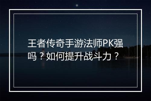 王者传奇手游法师PK强吗？如何提升战斗力？