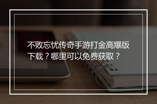 不败忘忧传奇手游打金高爆版下载？哪里可以免费获取？