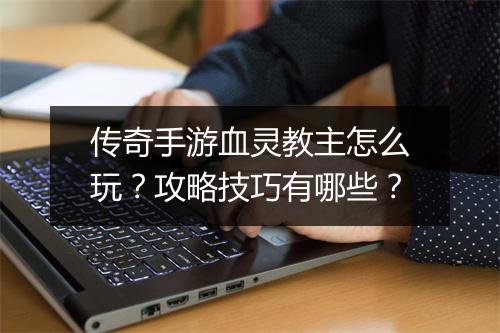 传奇手游血灵教主怎么玩？攻略技巧有哪些？