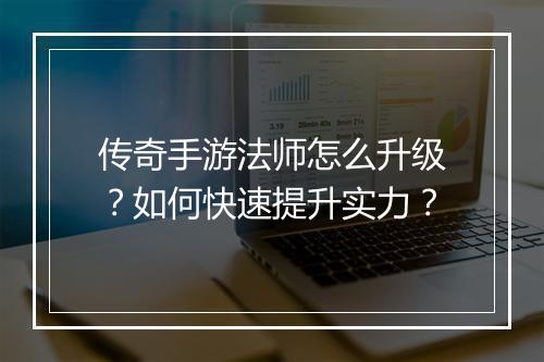 传奇手游法师怎么升级？如何快速提升实力？